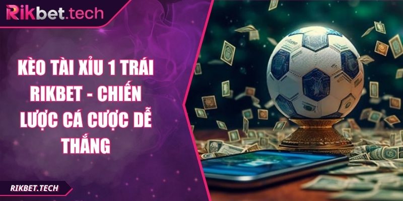 Kèo Tài Xỉu 1 Trái Rikbet - Chiến Lược Cá Cược Dễ Thắng 1 Kèo tài xỉu 1 trái Rikbet
